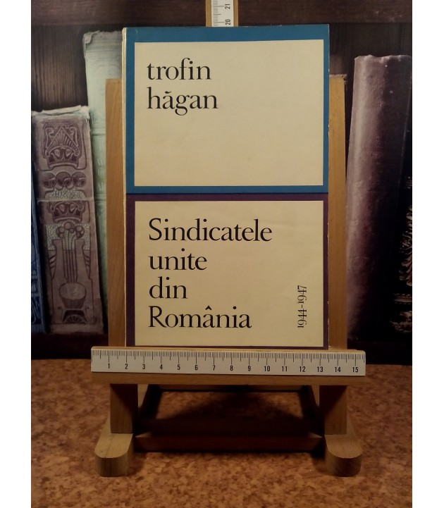 Trofin Hagan - Sindicatele unite din Romania 1944 - 1947